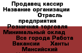 Продавец-кассир › Название организации ­ Diva LLC › Отрасль предприятия ­ Розничная торговля › Минимальный оклад ­ 20 000 - Все города Работа » Вакансии   . Ханты-Мансийский,Нефтеюганск г.